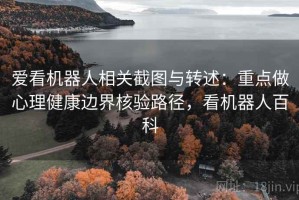爱看机器人相关截图与转述：重点做心理健康边界核验路径，看机器人百科