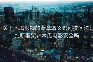 关于木瓜影视的断章取义识别提问法：判断框架，木瓜电影安全吗