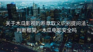 关于木瓜影视的断章取义识别提问法：判断框架，木瓜电影安全吗
