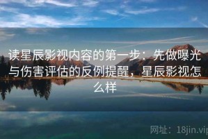 读星辰影视内容的第一步：先做曝光与伤害评估的反例提醒，星辰影视怎么样