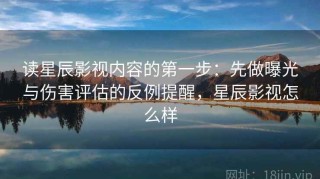 读星辰影视内容的第一步：先做曝光与伤害评估的反例提醒，星辰影视怎么样