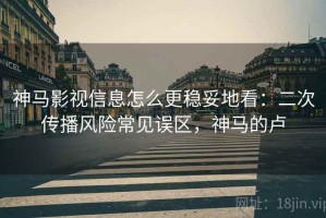 神马影视信息怎么更稳妥地看：二次传播风险常见误区，神马的卢