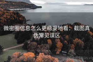 微密圈信息怎么更稳妥地看：截图真伪常见误区