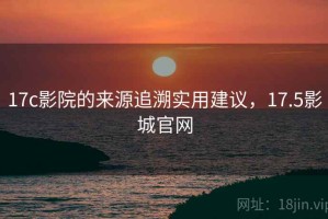 17c影院的来源追溯实用建议，17.5影城官网