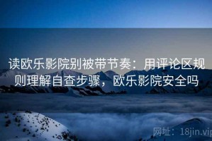 读欧乐影院别被带节奏：用评论区规则理解自查步骤，欧乐影院安全吗