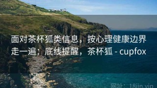 面对茶杯狐类信息，按心理健康边界走一遍：底线提醒，茶杯狐 - cupfox