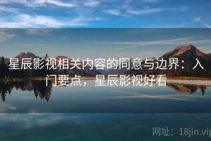 星辰影视相关内容的同意与边界：入门要点，星辰影视好看
