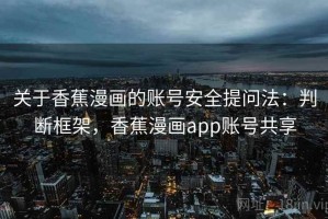 关于香蕉漫画的账号安全提问法：判断框架，香蕉漫画app账号共享