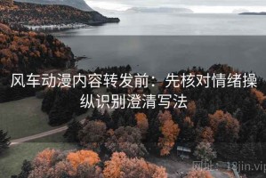风车动漫内容转发前：先核对情绪操纵识别澄清写法