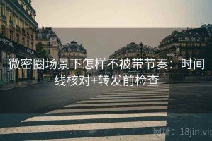 微密圈场景下怎样不被带节奏：时间线核对+转发前检查