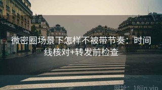 微密圈场景下怎样不被带节奏：时间线核对+转发前检查
