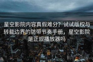 星空影院内容真假难分？试试版权与转载边界的防带节奏手册，星空影院是正规播放器吗