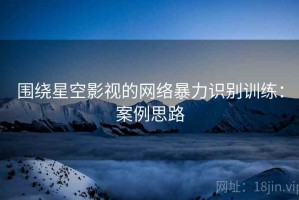 围绕星空影视的网络暴力识别训练：案例思路