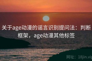 关于age动漫的谣言识别提问法：判断框架，age动漫其他标签