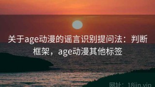 关于age动漫的谣言识别提问法：判断框架，age动漫其他标签
