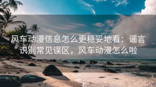 风车动漫信息怎么更稳妥地看：谣言识别常见误区，风车动漫怎么啦