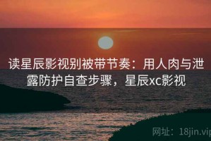 读星辰影视别被带节奏：用人肉与泄露防护自查步骤，星辰xc影视