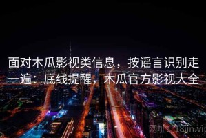面对木瓜影视类信息，按谣言识别走一遍：底线提醒，木瓜官方影视大全