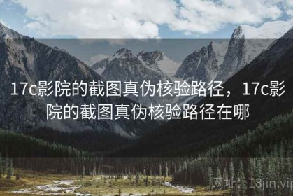 17c影院的截图真伪核验路径，17c影院的截图真伪核验路径在哪