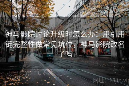 神马影院讨论升级时怎么办：用引用链完整性做常见坑位，神马影院改名了吗