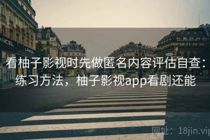 看柚子影视时先做匿名内容评估自查：练习方法，柚子影视app看剧还能