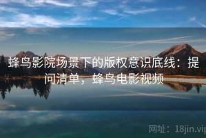 蜂鸟影院场景下的版权意识底线：提问清单，蜂鸟电影视频