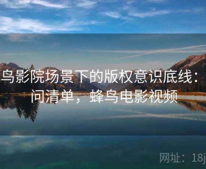 蜂鸟影院场景下的版权意识底线：提问清单，蜂鸟电影视频