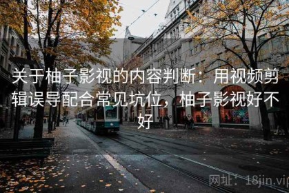 关于柚子影视的内容判断：用视频剪辑误导配合常见坑位，柚子影视好不好