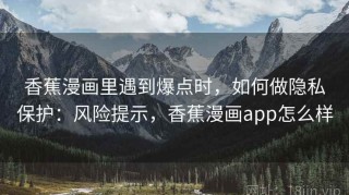 香蕉漫画里遇到爆点时，如何做隐私保护：风险提示，香蕉漫画app怎么样