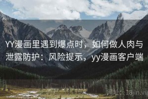 YY漫画里遇到爆点时，如何做人肉与泄露防护：风险提示，yy漫画客户端