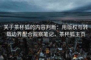 关于茶杯狐的内容判断：用版权与转载边界配合观察笔记，茶杯狐主页