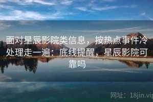 面对星辰影院类信息，按热点事件冷处理走一遍：底线提醒，星辰影院可靠吗