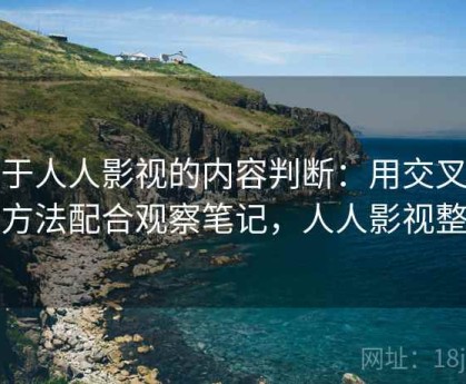 关于人人影视的内容判断：用交叉验证方法配合观察笔记，人人影视整改