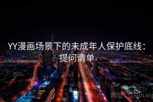 YY漫画场景下的未成年人保护底线：提问清单