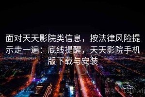 面对天天影院类信息，按法律风险提示走一遍：底线提醒，天天影院手机版下载与安装