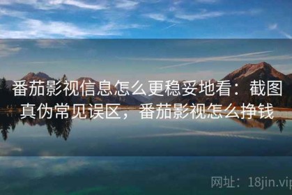 番茄影视信息怎么更稳妥地看：截图真伪常见误区，番茄影视怎么挣钱