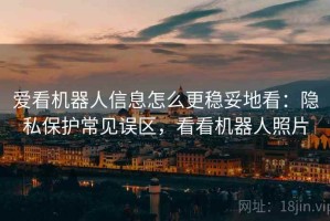爱看机器人信息怎么更稳妥地看：隐私保护常见误区，看看机器人照片
