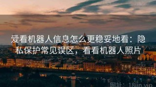 爱看机器人信息怎么更稳妥地看：隐私保护常见误区，看看机器人照片