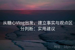 从糖心Vlog出发，建立事实与观点区分判断：实用建议