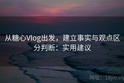 从糖心Vlog出发，建立事实与观点区分判断：实用建议