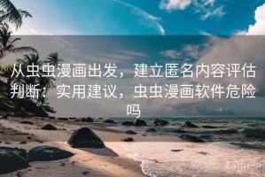 从虫虫漫画出发，建立匿名内容评估判断：实用建议，虫虫漫画软件危险吗