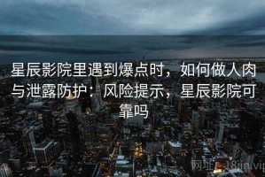 星辰影院里遇到爆点时，如何做人肉与泄露防护：风险提示，星辰影院可靠吗
