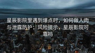 星辰影院里遇到爆点时，如何做人肉与泄露防护：风险提示，星辰影院可靠吗