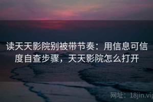 读天天影院别被带节奏：用信息可信度自查步骤，天天影院怎么打开