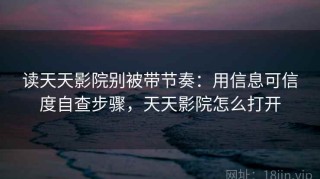 读天天影院别被带节奏：用信息可信度自查步骤，天天影院怎么打开