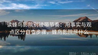 读蜂鸟影院别被带节奏：用事实与观点区分自查步骤，蜂鸟影院是什么