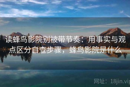 读蜂鸟影院别被带节奏：用事实与观点区分自查步骤，蜂鸟影院是什么