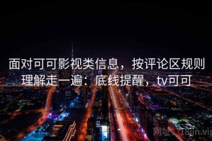 面对可可影视类信息，按评论区规则理解走一遍：底线提醒，tv可可