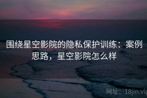 围绕星空影院的隐私保护训练：案例思路，星空影院怎么样