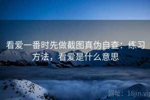 看爱一番时先做截图真伪自查：练习方法，看爱是什么意思